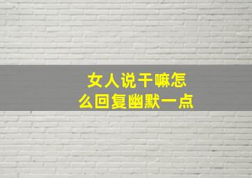 女人说干嘛怎么回复幽默一点