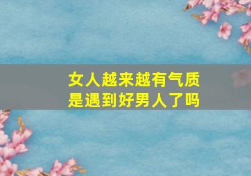 女人越来越有气质是遇到好男人了吗