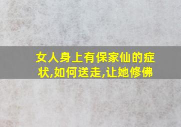 女人身上有保家仙的症状,如何送走,让她修佛