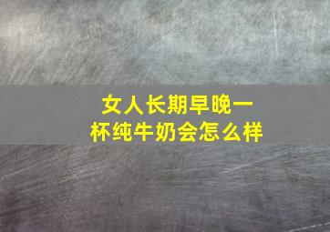 女人长期早晚一杯纯牛奶会怎么样