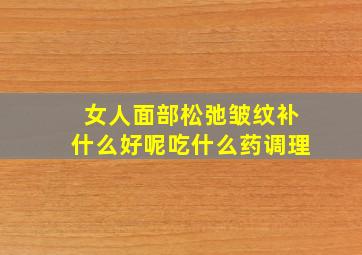 女人面部松弛皱纹补什么好呢吃什么药调理