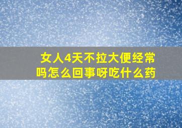 女人4天不拉大便经常吗怎么回事呀吃什么药