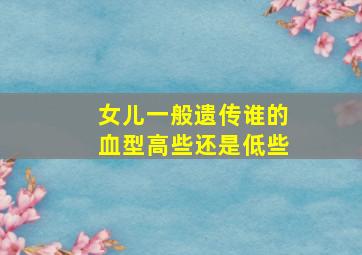 女儿一般遗传谁的血型高些还是低些