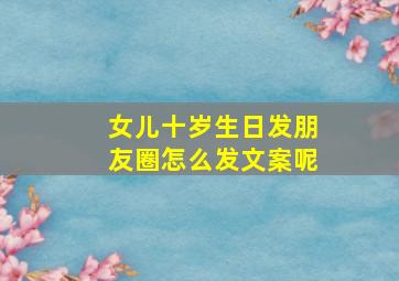 女儿十岁生日发朋友圈怎么发文案呢