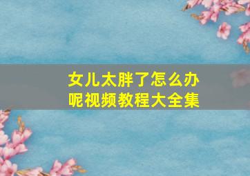 女儿太胖了怎么办呢视频教程大全集