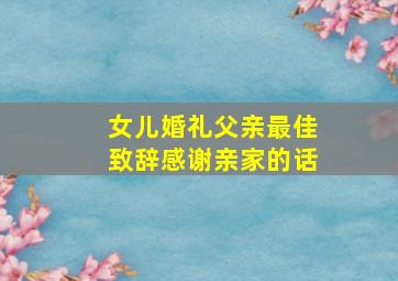 女儿婚礼父亲最佳致辞感谢亲家的话