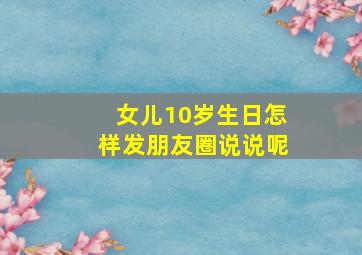 女儿10岁生日怎样发朋友圈说说呢