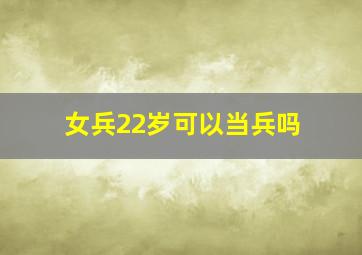 女兵22岁可以当兵吗