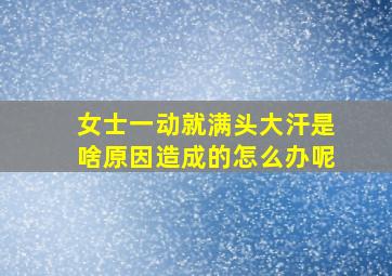 女士一动就满头大汗是啥原因造成的怎么办呢