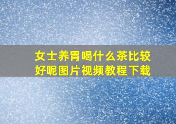 女士养胃喝什么茶比较好呢图片视频教程下载