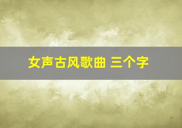 女声古风歌曲 三个字