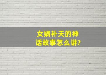 女娲补天的神话故事怎么讲?