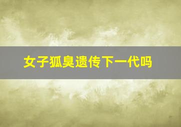 女子狐臭遗传下一代吗