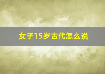 女子15岁古代怎么说