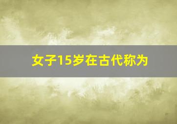 女子15岁在古代称为