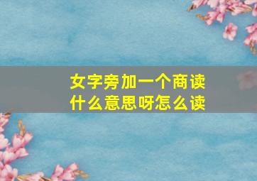 女字旁加一个商读什么意思呀怎么读