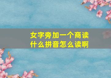 女字旁加一个商读什么拼音怎么读啊