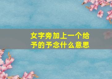 女字旁加上一个给予的予念什么意思