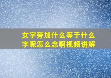 女字旁加什么等于什么字呢怎么念啊视频讲解