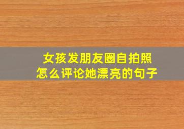 女孩发朋友圈自拍照怎么评论她漂亮的句子