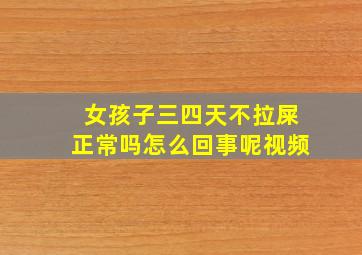 女孩子三四天不拉屎正常吗怎么回事呢视频