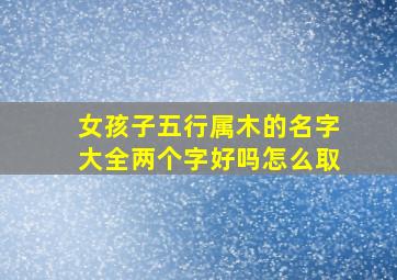 女孩子五行属木的名字大全两个字好吗怎么取