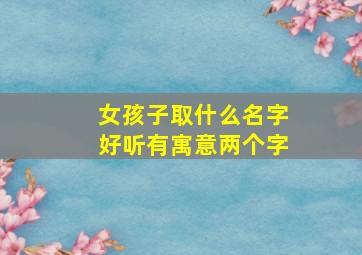 女孩子取什么名字好听有寓意两个字