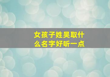 女孩子姓吴取什么名字好听一点