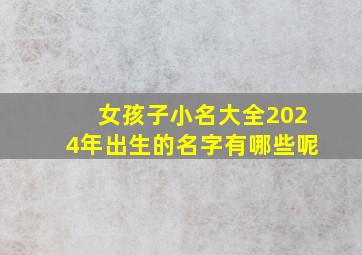 女孩子小名大全2024年出生的名字有哪些呢