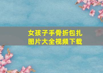 女孩子手骨折包扎图片大全视频下载