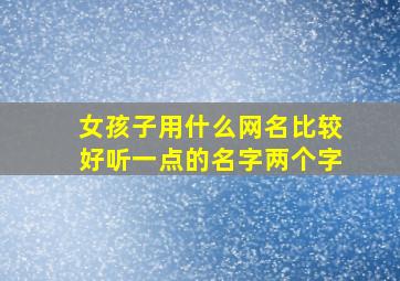 女孩子用什么网名比较好听一点的名字两个字