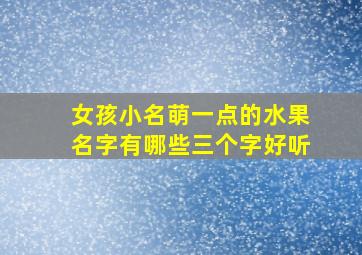 女孩小名萌一点的水果名字有哪些三个字好听