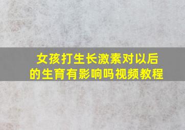 女孩打生长激素对以后的生育有影响吗视频教程