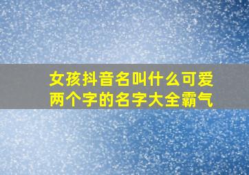 女孩抖音名叫什么可爱两个字的名字大全霸气