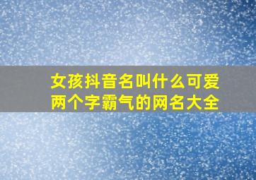 女孩抖音名叫什么可爱两个字霸气的网名大全