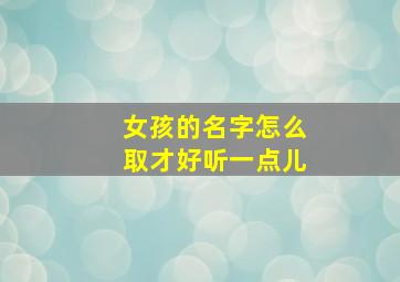 女孩的名字怎么取才好听一点儿