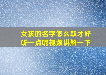 女孩的名字怎么取才好听一点呢视频讲解一下