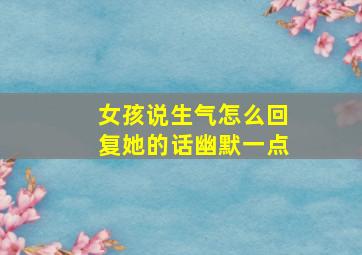 女孩说生气怎么回复她的话幽默一点