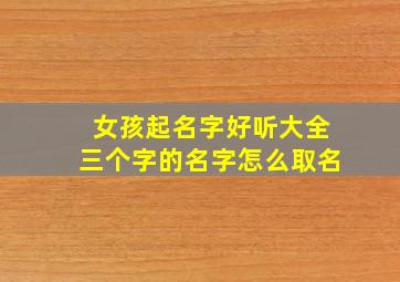 女孩起名字好听大全三个字的名字怎么取名