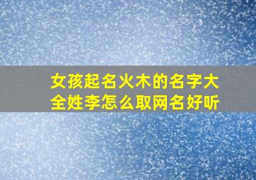 女孩起名火木的名字大全姓李怎么取网名好听