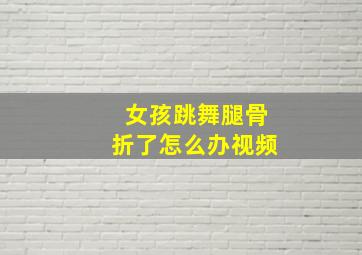 女孩跳舞腿骨折了怎么办视频