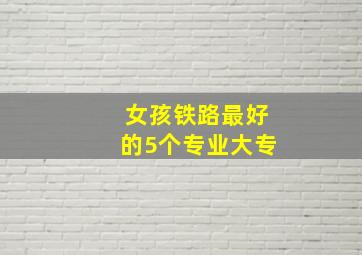 女孩铁路最好的5个专业大专