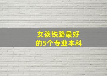 女孩铁路最好的5个专业本科