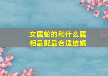 女属蛇的和什么属相最配最合适结婚