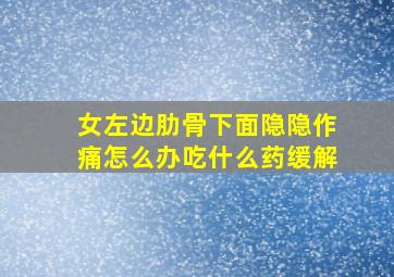 女左边肋骨下面隐隐作痛怎么办吃什么药缓解