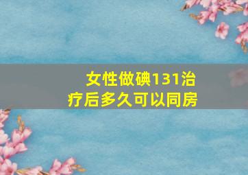 女性做碘131治疗后多久可以同房