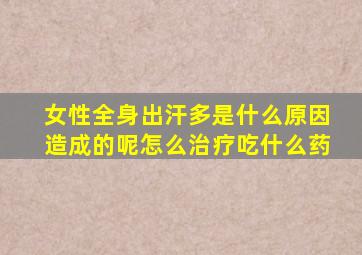 女性全身出汗多是什么原因造成的呢怎么治疗吃什么药