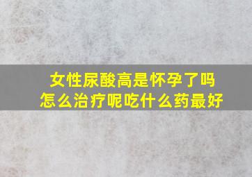 女性尿酸高是怀孕了吗怎么治疗呢吃什么药最好