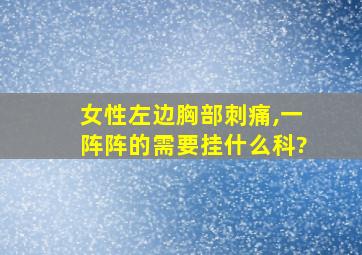 女性左边胸部刺痛,一阵阵的需要挂什么科?