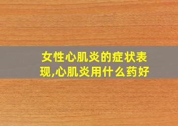 女性心肌炎的症状表现,心肌炎用什么药好